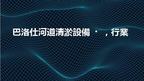 巴洛仕河道清淤設備，行業(yè)領先，質(zhì)量杰出！